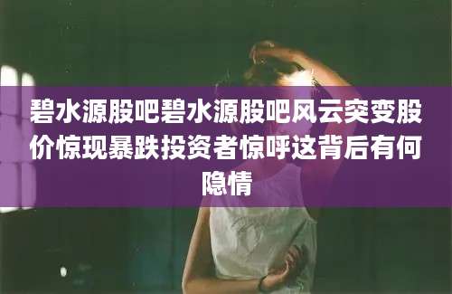 碧水源股吧碧水源股吧风云突变股价惊现暴跌投资者惊呼这背后有何隐情