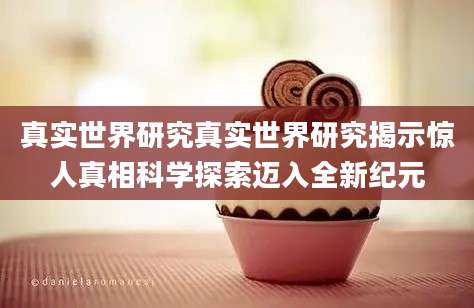 真实世界研究真实世界研究揭示惊人真相科学探索迈入全新纪元