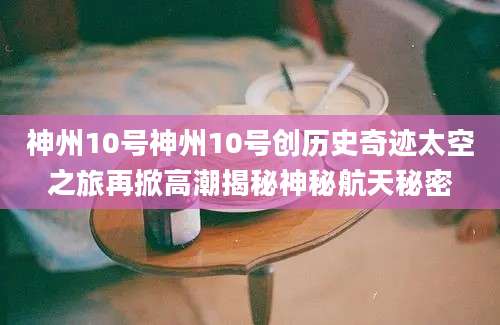 神州10号神州10号创历史奇迹太空之旅再掀高潮揭秘神秘航天秘密