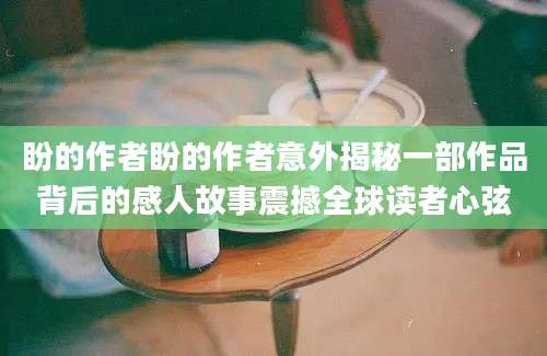 盼的作者盼的作者意外揭秘一部作品背后的感人故事震撼全球读者心弦