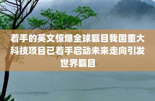 着手的英文惊爆全球瞩目我国重大科技项目已着手启动未来走向引发世界瞩目