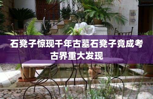 石凳子惊现千年古墓石凳子竟成考古界重大发现