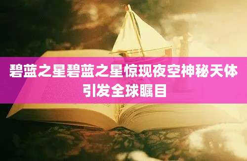 碧蓝之星碧蓝之星惊现夜空神秘天体引发全球瞩目