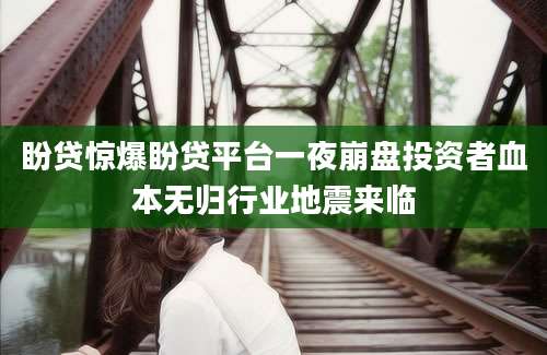 盼贷惊爆盼贷平台一夜崩盘投资者血本无归行业地震来临