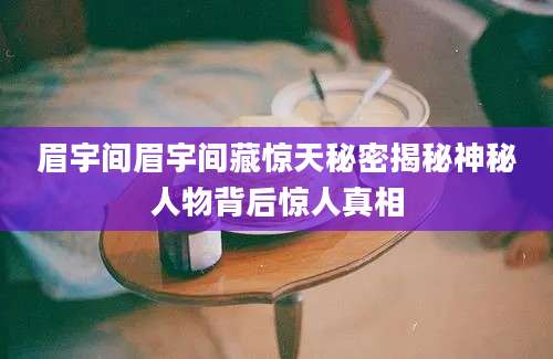 眉宇间眉宇间藏惊天秘密揭秘神秘人物背后惊人真相