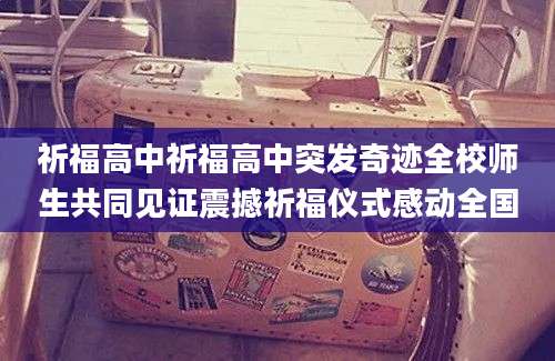 祈福高中祈福高中突发奇迹全校师生共同见证震撼祈福仪式感动全国