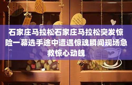 石家庄马拉松石家庄马拉松突发惊险一幕选手途中遭遇惊魂瞬间现场急救惊心动魄