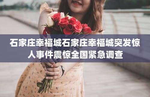 石家庄幸福城石家庄幸福城突发惊人事件震惊全国紧急调查