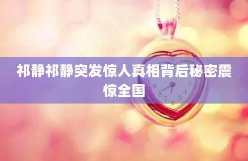 祁静祁静突发惊人真相背后秘密震惊全国
